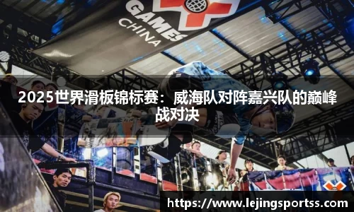 2025世界滑板锦标赛：威海队对阵嘉兴队的巅峰战对决
